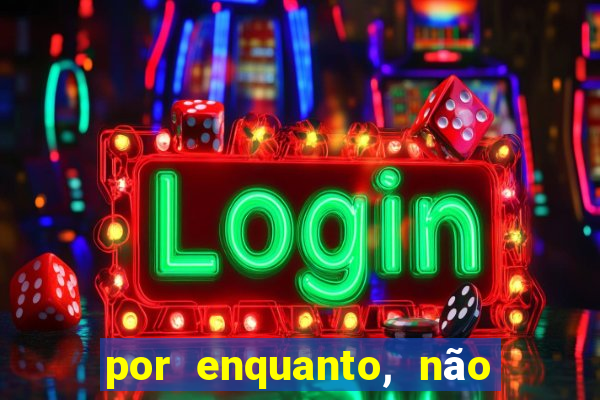 por enquanto, não podemos fazer envios para essa localização.